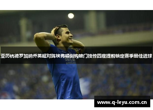 亚历杭德罗加纳乔英超对阵埃弗顿倒钩破门技惊四座提前锁定赛季最佳进球 亚历杭德罗加纳乔英超对阵埃弗顿倒钩破门技惊四座提前锁定赛季最佳进球