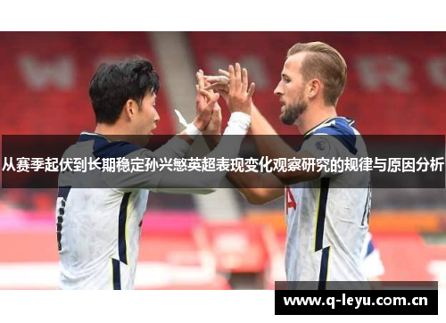 从赛季起伏到长期稳定孙兴慜英超表现变化观察研究的规律与原因分析 从赛季起伏到长期稳定孙兴慜英超表现变化观察研究的规律与原因分析