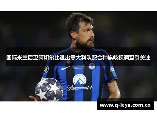 国际米兰后卫阿切尔比退出意大利队配合种族歧视调查引关注 国际米兰后卫阿切尔比退出意大利队配合种族歧视调查引关注