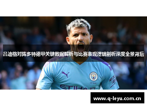 吕迪格对阵多特德甲关键数据解析与比赛表现逻辑剖析深度全景背后 吕迪格对阵多特德甲关键数据解析与比赛表现逻辑剖析深度全景背后