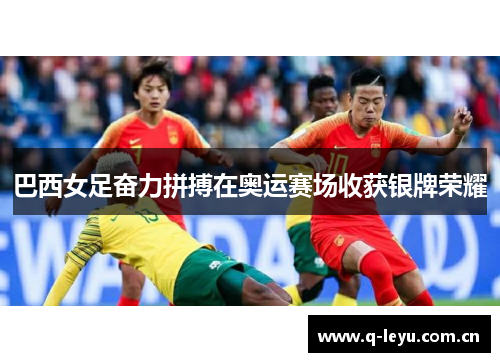 巴西女足奋力拼搏在奥运赛场收获银牌荣耀 巴西女足奋力拼搏在奥运赛场收获银牌荣耀