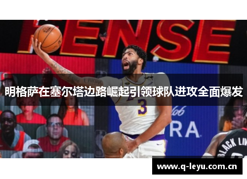 明格萨在塞尔塔边路崛起引领球队进攻全面爆发 明格萨在塞尔塔边路崛起引领球队进攻全面爆发