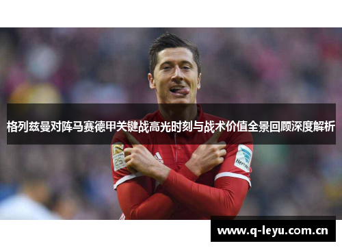 格列兹曼对阵马赛德甲关键战高光时刻与战术价值全景回顾深度解析 格列兹曼对阵马赛德甲关键战高光时刻与战术价值全景回顾深度解析