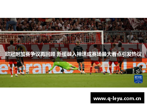 欧冠附加赛争议再回顾 新援融入神速成赛场最大看点引发热议 欧冠附加赛争议再回顾 新援融入神速成赛场最大看点引发热议