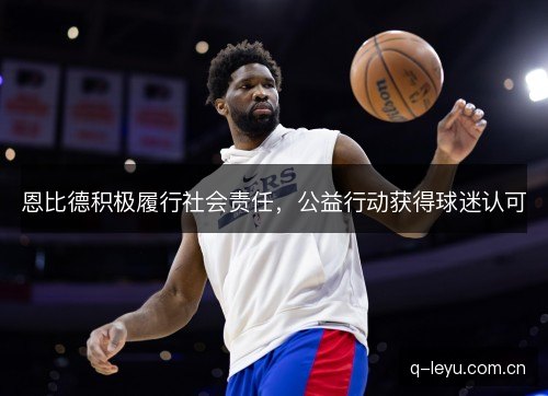 恩比德积极履行社会责任，公益行动获得球迷认可