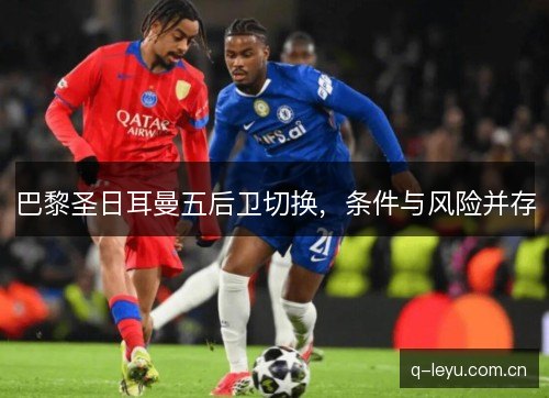 巴黎圣日耳曼五后卫切换,条件与风险并存 巴黎圣日耳曼五后卫切换,条件与风险并存