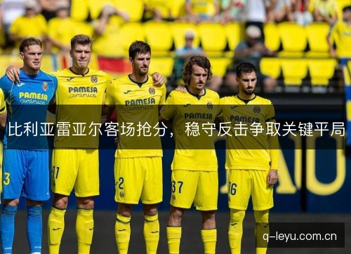 比利亚雷亚尔客场抢分,稳守反击争取关键平局 比利亚雷亚尔客场抢分,稳守反击争取关键平局