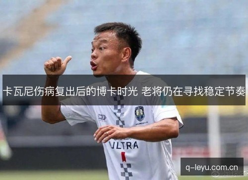 卡瓦尼伤病复出后的博卡时光 老将仍在寻找稳定节奏 卡瓦尼伤病复出后的博卡时光 老将仍在寻找稳定节奏