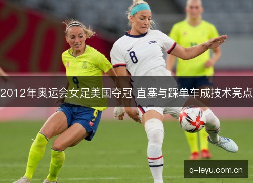 2012年奥运会女足美国夺冠 直塞与踩单车成技术亮点